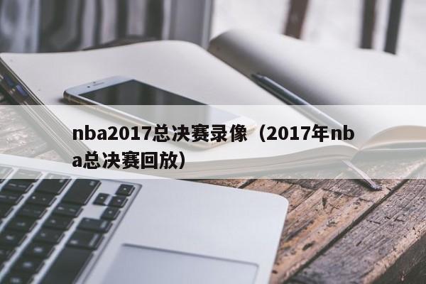 nba2017总决赛录像（2017年nba总决赛回放）