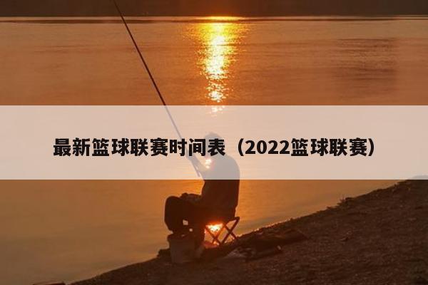 最新篮球联赛时间表（2022篮球联赛）