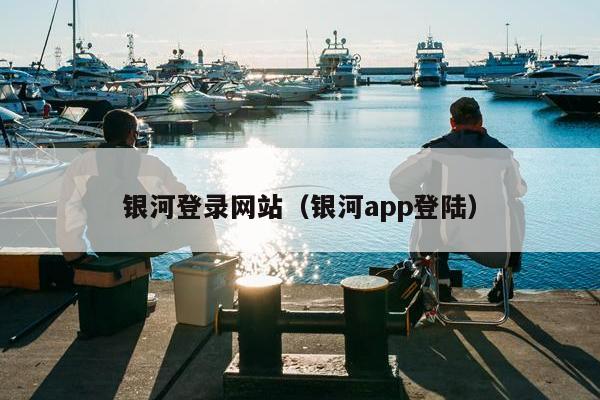 银河登录网站（银河app登陆）