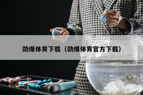 劲爆体育下载（劲爆体育官方下载）