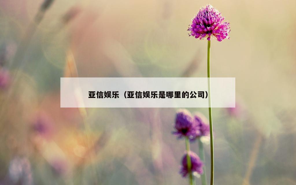 亚信娱乐（亚信娱乐是哪里的公司）