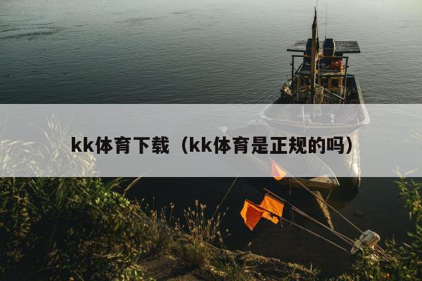 kk体育下载（kk体育是正规的吗）