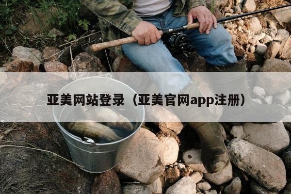 亚美网站登录（亚美官网app注册）