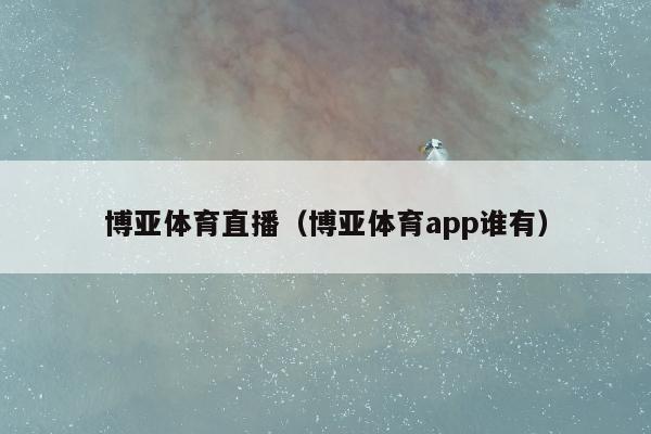 博亚体育直播（博亚体育app谁有）