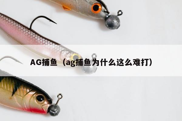 AG捕鱼（ag捕鱼为什么这么难打）