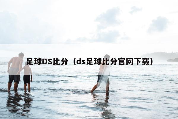 足球DS比分（ds足球比分官网下载）