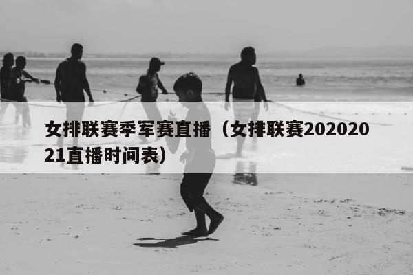 女排联赛季军赛直播（女排联赛20202021直播时间表）