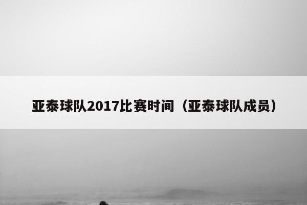 亚泰球队2017比赛时间（亚泰球队成员）