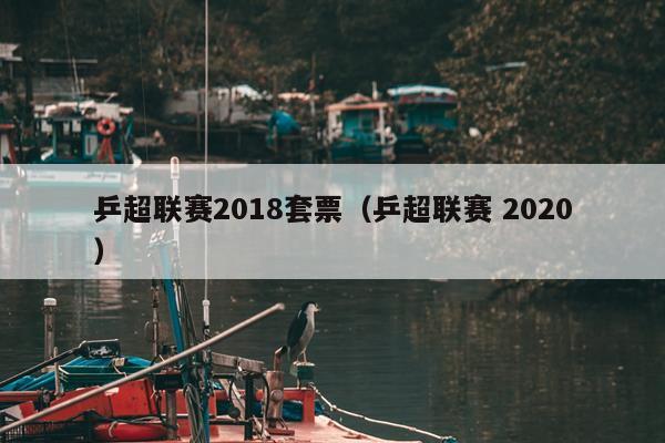 乒超联赛2018套票（乒超联赛 2020）