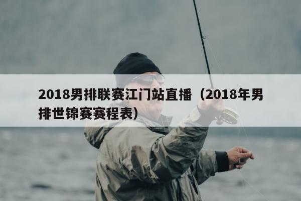 2018男排联赛江门站直播（2018年男排世锦赛赛程表）