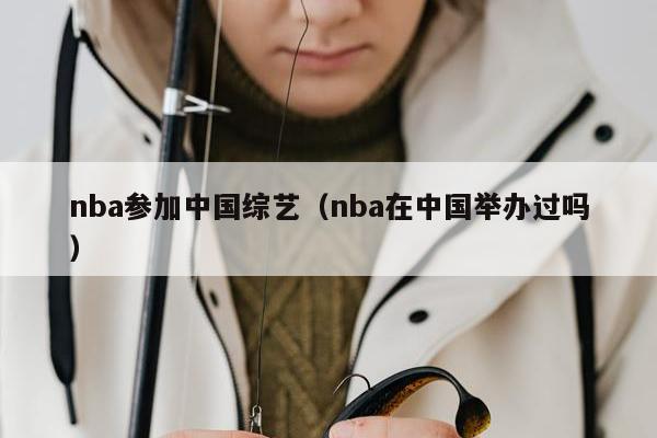 nba参加中国综艺（nba在中国举办过吗）