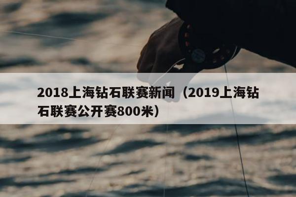 2018上海钻石联赛新闻（2019上海钻石联赛公开赛800米）