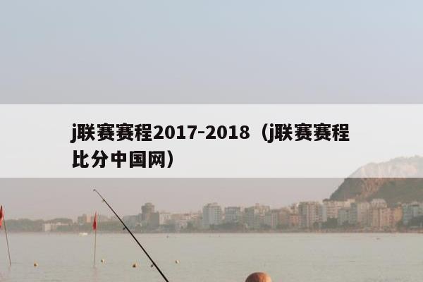 j联赛赛程2017-2018（j联赛赛程比分中国网）