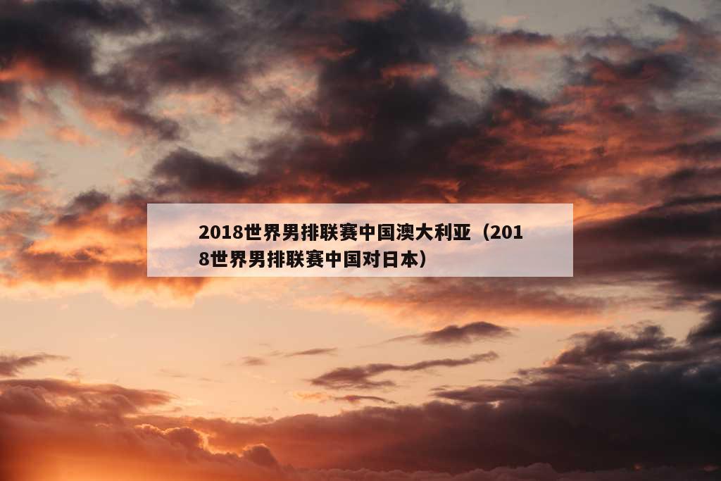 2018世界男排联赛中国澳大利亚（2018世界男排联赛中国对日本）