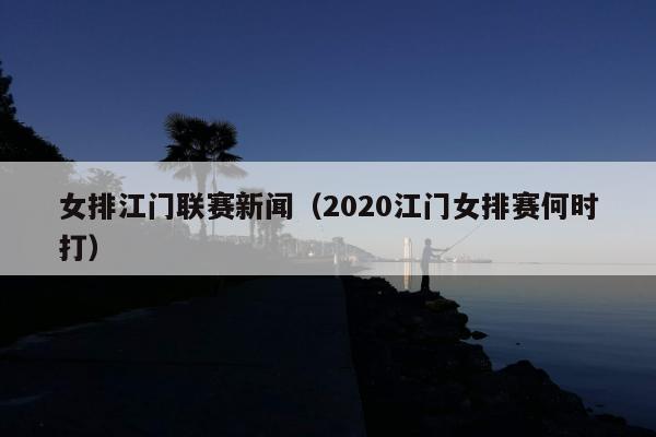 女排江门联赛新闻（2020江门女排赛何时打）