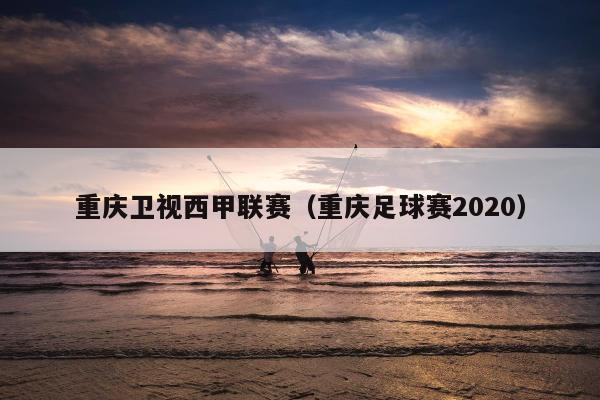 重庆卫视西甲联赛（重庆足球赛2020）