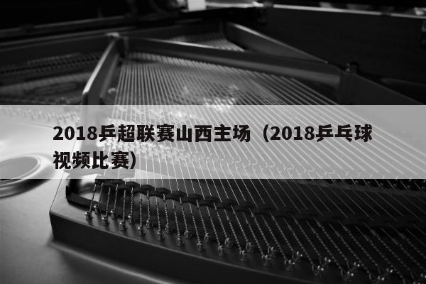 2018乒超联赛山西主场（2018乒乓球视频比赛）