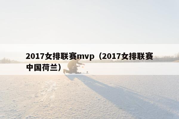 2017女排联赛mvp（2017女排联赛中国荷兰）