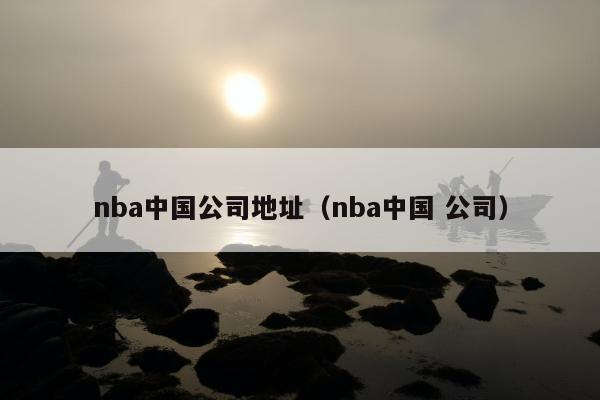 nba中国公司地址（nba中国 公司）