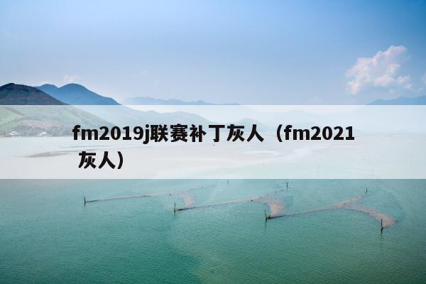 fm2019j联赛补丁灰人（fm2021 灰人）