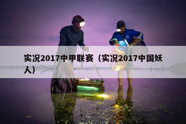 实况2017中甲联赛（实况2017中国妖人）