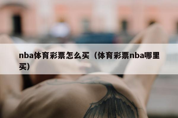 nba体育彩票怎么买（体育彩票nba哪里买）