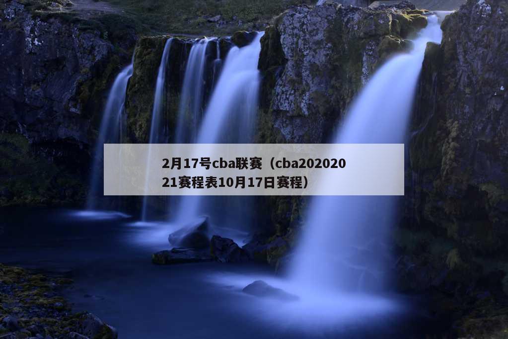 2月17号cba联赛（cba20202021赛程表10月17日赛程）