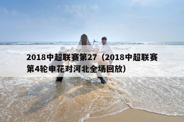 2018中超联赛第27（2018中超联赛第4轮申花对河北全场回放）