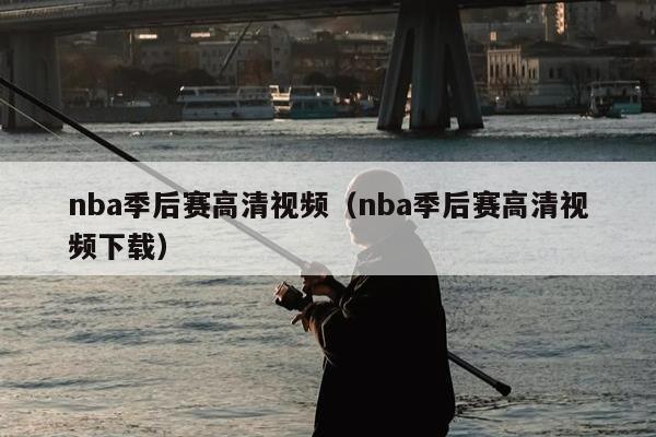 nba季后赛高清视频（nba季后赛高清视频下载）