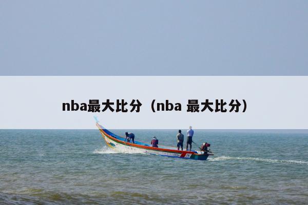 nba最大比分（nba 最大比分）