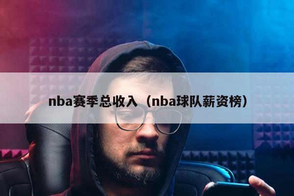 nba赛季总收入（nba球队薪资榜）