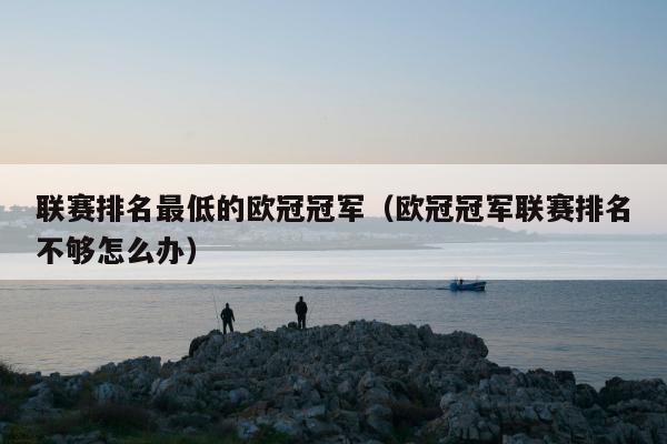 联赛排名最低的欧冠冠军（欧冠冠军联赛排名不够怎么办）