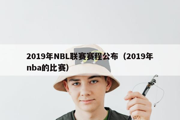 2019年NBL联赛赛程公布（2019年nba的比赛）