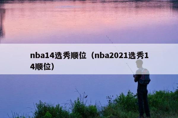nba14选秀顺位（nba2021选秀14顺位）