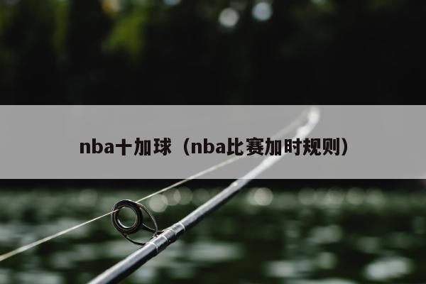 nba十加球（nba比赛加时规则）