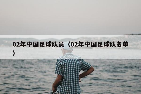 02年中国足球队员（02年中国足球队名单）