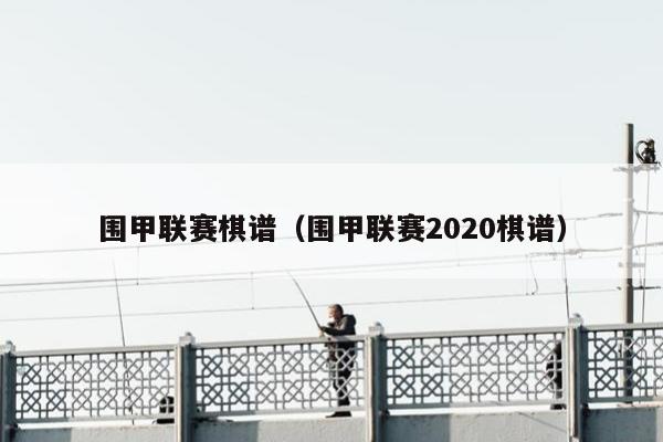 围甲联赛棋谱（围甲联赛2020棋谱）