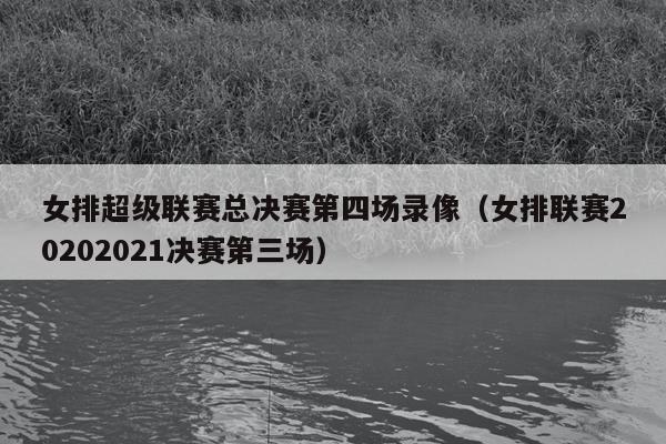 女排超级联赛总决赛第四场录像（女排联赛20202021决赛第三场）