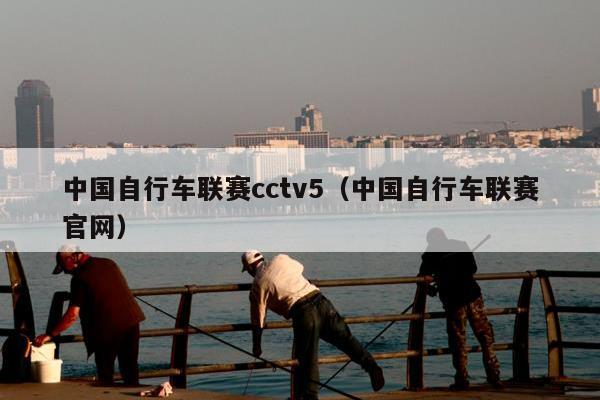 中国自行车联赛cctv5（中国自行车联赛官网）