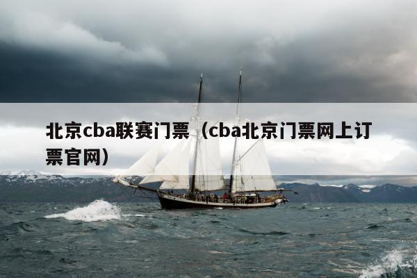 北京cba联赛门票（cba北京门票网上订票官网）