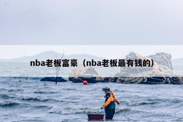 nba老板富豪（nba老板最有钱的）