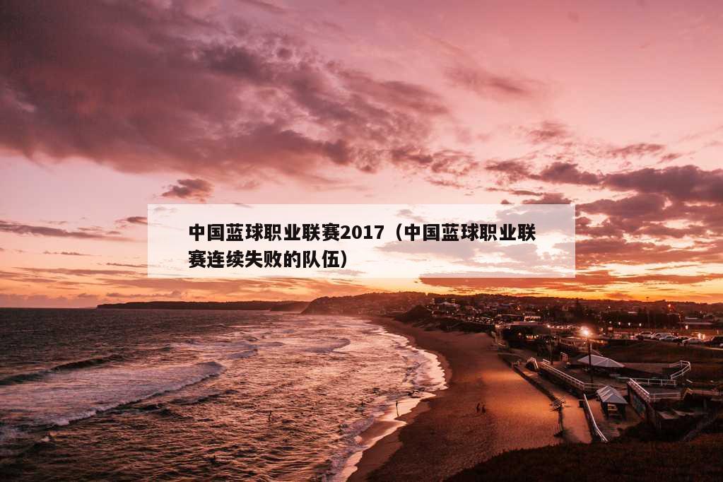 中国蓝球职业联赛2017（中国蓝球职业联赛连续失败的队伍）