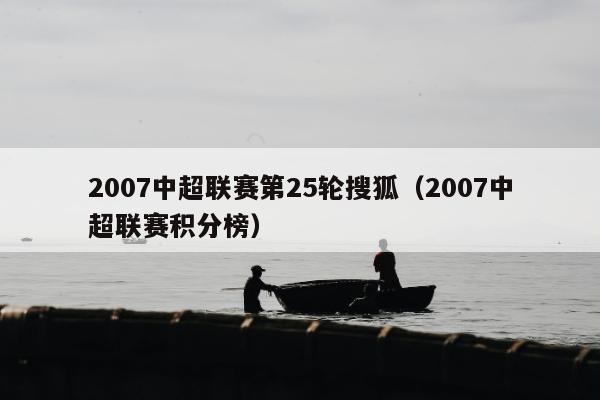 2007中超联赛第25轮搜狐（2007中超联赛积分榜）