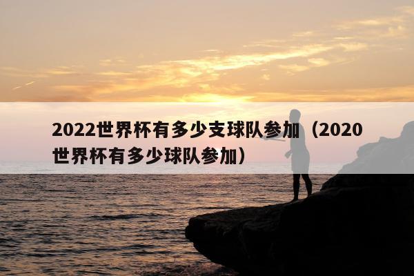 2022世界杯有多少支球队参加（2020世界杯有多少球队参加）