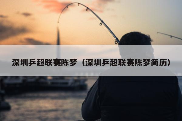 深圳乒超联赛陈梦（深圳乒超联赛陈梦简历）