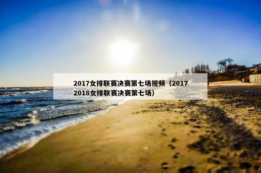 2017女排联赛决赛第七场视频（20172018女排联赛决赛第七场）