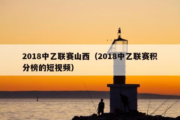 2018中乙联赛山西（2018中乙联赛积分榜的短视频）