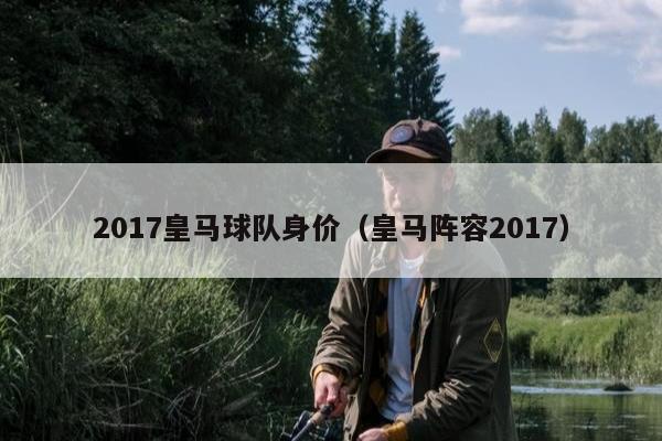 2017皇马球队身价（皇马阵容2017）