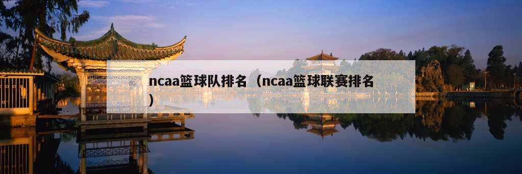 ncaa篮球队排名（ncaa篮球联赛排名）