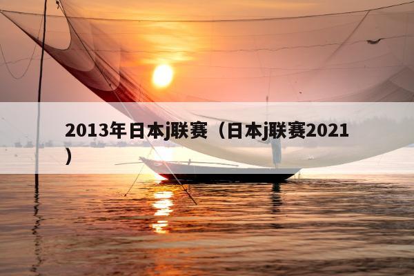 2013年日本j联赛（日本j联赛2021）